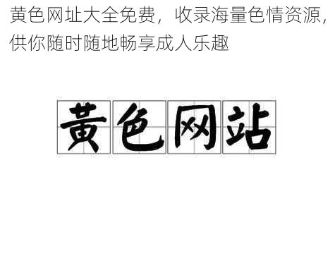 黄色网址大全免费，收录海量色情资源，供你随时随地畅享成人乐趣