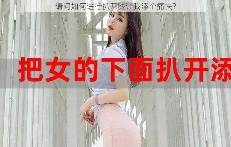 请问如何进行扒开腿让我添个痛快？