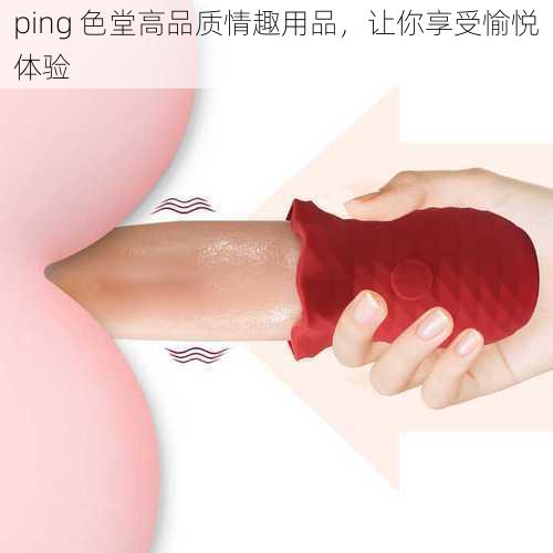 ping 色堂高品质情趣用品，让你享受愉悦体验