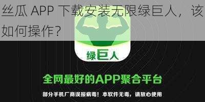 丝瓜 APP 下载安装无限绿巨人，该如何操作？