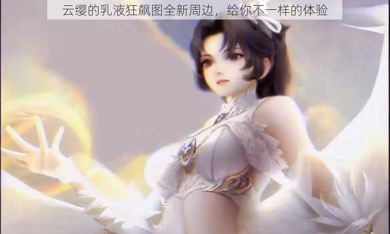 云缨的乳液狂飙图全新周边，给你不一样的体验