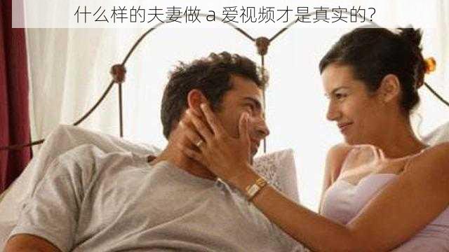 什么样的夫妻做 a 爱视频才是真实的？