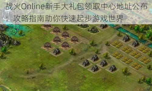 战火Online新手大礼包领取中心地址公布：攻略指南助你快速起步游戏世界