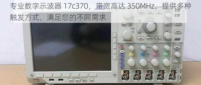 专业数字示波器 17c370，带宽高达 350MHz，提供多种触发方式，满足您的不同需求