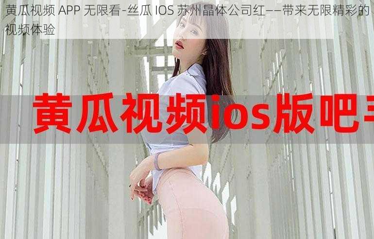 黄瓜视频 APP 无限看-丝瓜 IOS 苏州晶体公司红——带来无限精彩的视频体验