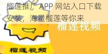 榴莲推广 APP 网站入口下载安装，海量榴莲等你来