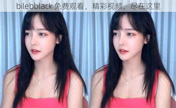 bilebblack 免费观看，精彩视频，尽在这里