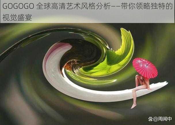 GOGOGO 全球高清艺术风格分析——带你领略独特的视觉盛宴