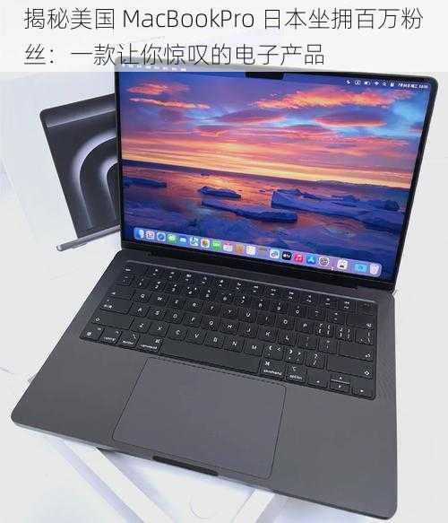 揭秘美国 MacBookPro 日本坐拥百万粉丝：一款让你惊叹的电子产品