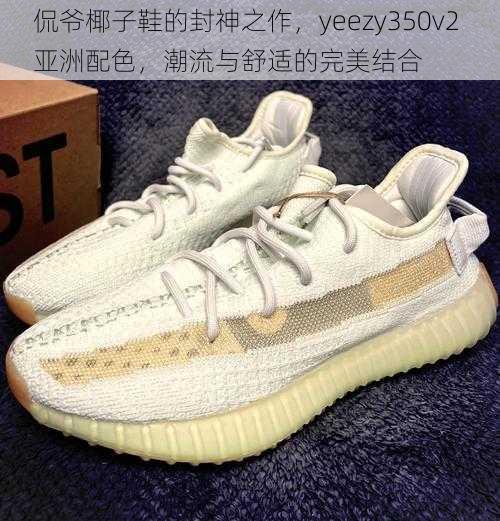 侃爷椰子鞋的封神之作，yeezy350v2 亚洲配色，潮流与舒适的完美结合