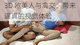 3D 欧美人与禽交，带来逼真的视觉体验