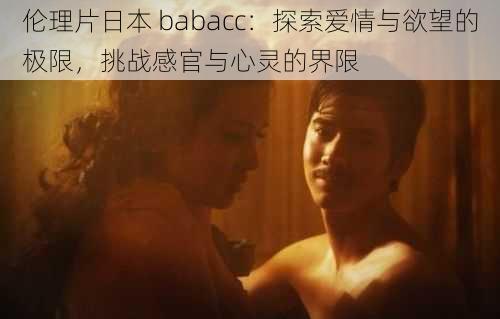 伦理片日本 babacc：探索爱情与欲望的极限，挑战感官与心灵的界限