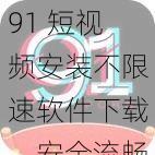 91 短视频安装不限速软件下载，安全流畅，一键操作