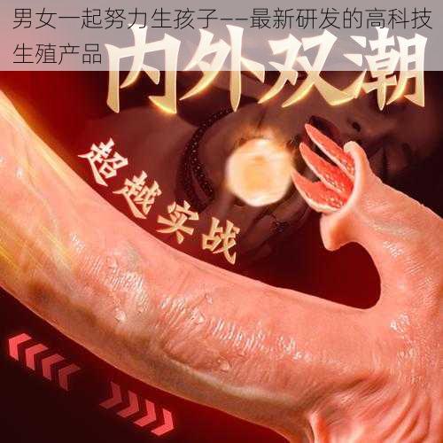 男女一起努力生孩子——最新研发的高科技生殖产品