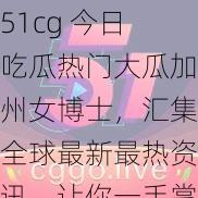 51cg 今日吃瓜热门大瓜加州女博士，汇集全球最新最热资讯，让你一手掌握天下事