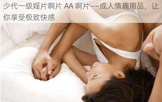 少代一级婬片啊片 AA 啊片——成人情趣用品，让你享受极致快感