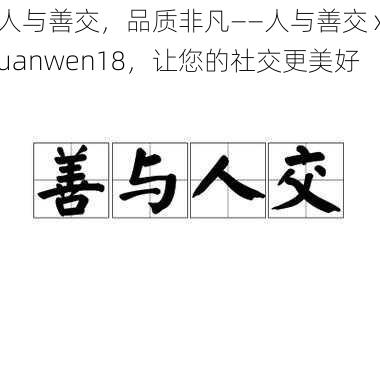 人与善交，品质非凡——人与善交 xuanwen18，让您的社交更美好