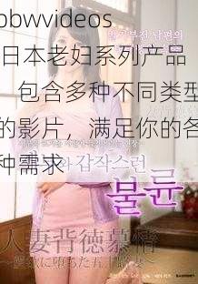 bbwvideos 日本老妇系列产品，包含多种不同类型的影片，满足你的各种需求