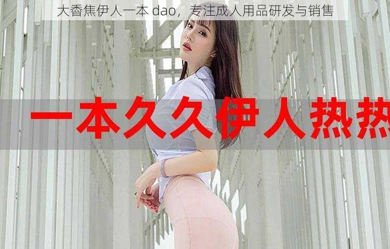 大稥焦伊人一本 dao，专注成人用品研发与销售