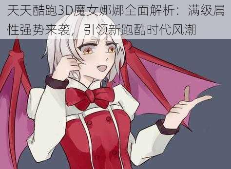 天天酷跑3D魔女娜娜全面解析：满级属性强势来袭，引领新跑酷时代风潮