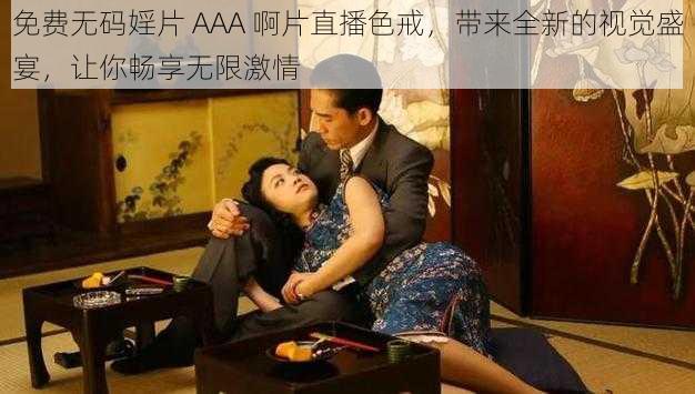 免费无码婬片 AAA 啊片直播色戒，带来全新的视觉盛宴，让你畅享无限激情