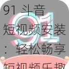 91 斗音短视频安装：轻松畅享短视频乐趣