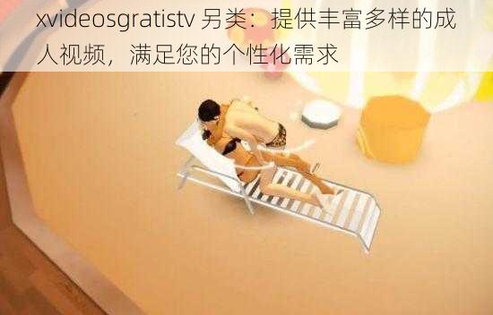 xvideosgratistv 另类：提供丰富多样的成人视频，满足您的个性化需求