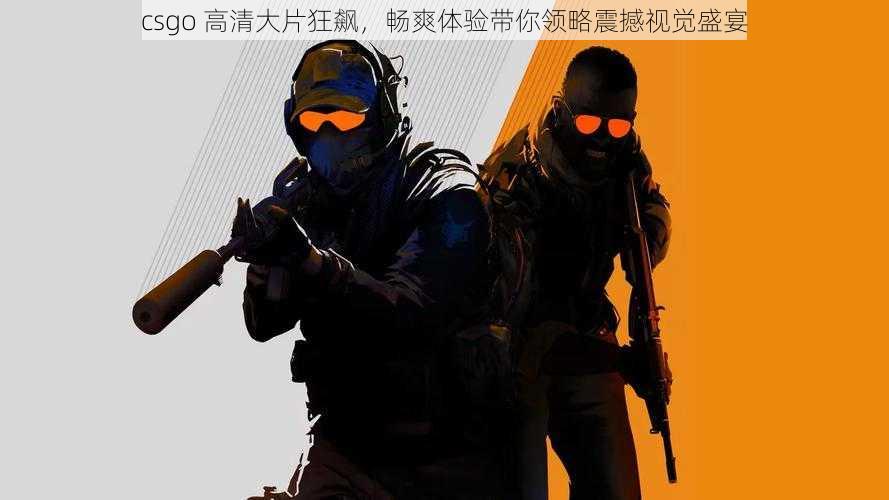 csgo 高清大片狂飙，畅爽体验带你领略震撼视觉盛宴