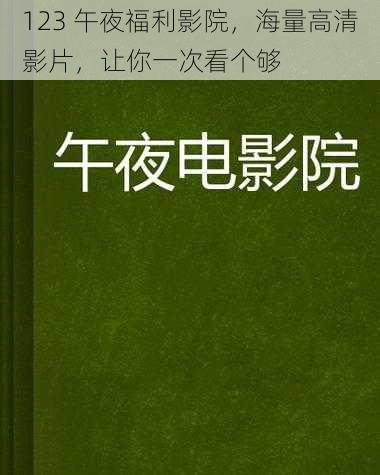 123 午夜福利影院，海量高清影片，让你一次看个够