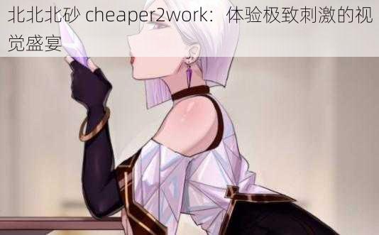 北北北砂 cheaper2work：体验极致刺激的视觉盛宴