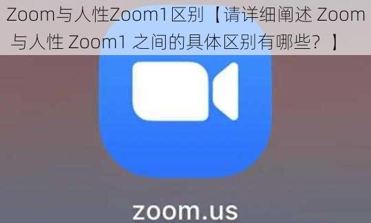 Zoom与人性Zoom1区别【请详细阐述 Zoom 与人性 Zoom1 之间的具体区别有哪些？】