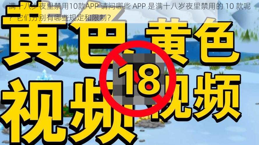 满十八岁夜里禁用10款APP 请问哪些 APP 是满十八岁夜里禁用的 10 款呢？它们分别有哪些规定和限制？