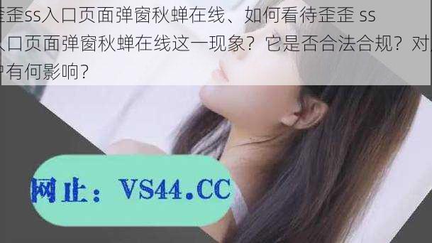 歪歪ss入口页面弹窗秋蝉在线、如何看待歪歪 ss 入口页面弹窗秋蝉在线这一现象？它是否合法合规？对用户有何影响？