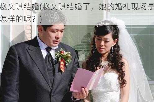 赵文琪结婚(赵文琪结婚了，她的婚礼现场是怎样的呢？)