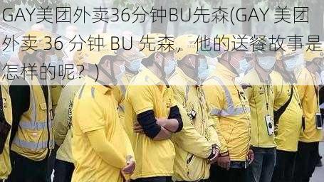 GAY美团外卖36分钟BU先森(GAY 美团外卖 36 分钟 BU 先森，他的送餐故事是怎样的呢？)