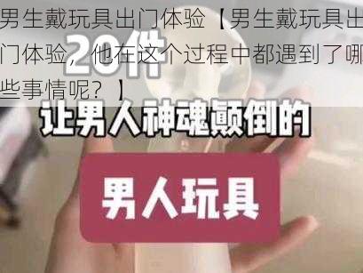 男生戴玩具出门体验【男生戴玩具出门体验，他在这个过程中都遇到了哪些事情呢？】