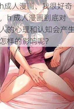 h成人漫画、我很好奇，h 成人漫画到底对人的心理和认知会产生怎样的影响呢？