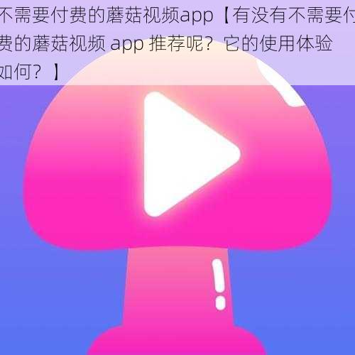 不需要付费的蘑菇视频app【有没有不需要付费的蘑菇视频 app 推荐呢？它的使用体验如何？】