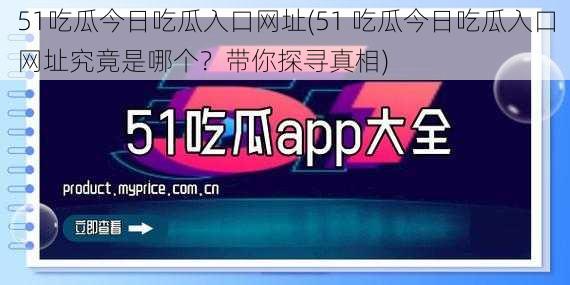 51吃瓜今日吃瓜入口网址(51 吃瓜今日吃瓜入口网址究竟是哪个？带你探寻真相)