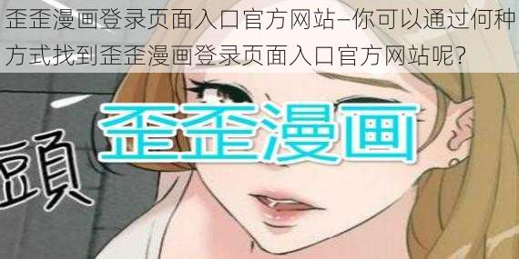 歪歪漫画登录页面入口官方网站—你可以通过何种方式找到歪歪漫画登录页面入口官方网站呢？