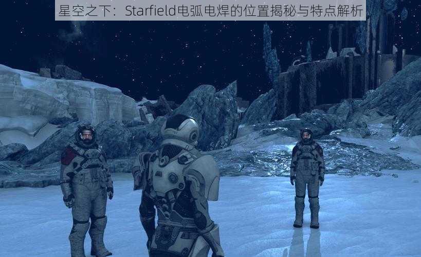 星空之下：Starfield电弧电焊的位置揭秘与特点解析