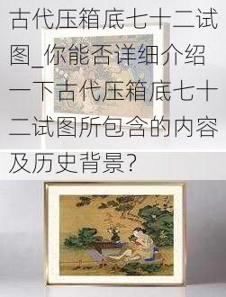 古代压箱底七十二试图_你能否详细介绍一下古代压箱底七十二试图所包含的内容及历史背景？