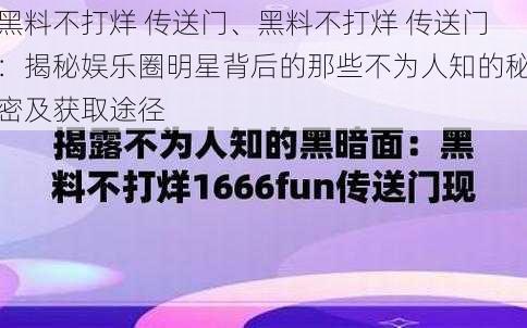 黑料不打烊 传送门、黑料不打烊 传送门：揭秘娱乐圈明星背后的那些不为人知的秘密及获取途径