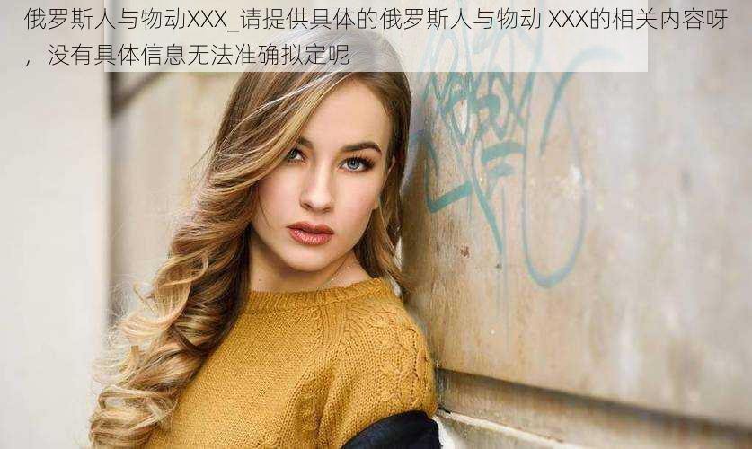 俄罗斯人与物动XXX_请提供具体的俄罗斯人与物动 XXX的相关内容呀，没有具体信息无法准确拟定呢