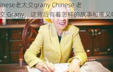 chinese老太交grany Chinese 老太交 Grany，这背后有着怎样的故事和意义呢？