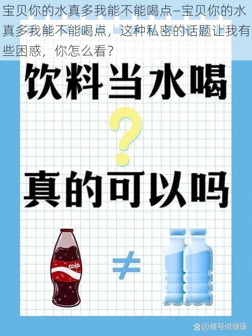 宝贝你的水真多我能不能喝点—宝贝你的水真多我能不能喝点，这种私密的话题让我有些困惑，你怎么看？