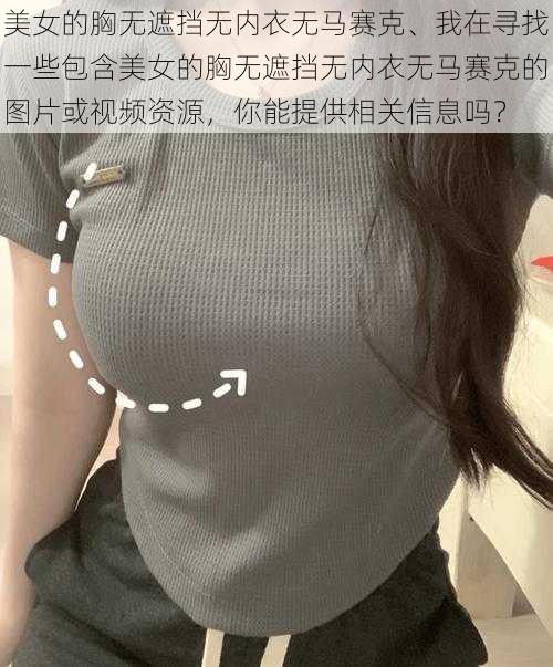 美女的胸无遮挡无内衣无马赛克、我在寻找一些包含美女的胸无遮挡无内衣无马赛克的图片或视频资源，你能提供相关信息吗？