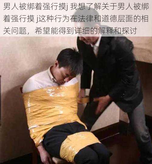 男人被绑着强行摸j 我想了解关于男人被绑着强行摸 j这种行为在法律和道德层面的相关问题，希望能得到详细的解释和探讨