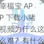 幸福宝 APP 下载小猪视频为什么这么难？有什么办法可以解决吗？