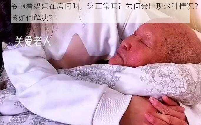 爷爷抱着妈妈在房间叫，这正常吗？为何会出现这种情况？应该如何解决？